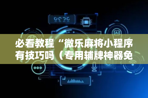 必看教程“微乐麻将小程序有技巧吗（专用辅牌神器免安装）
