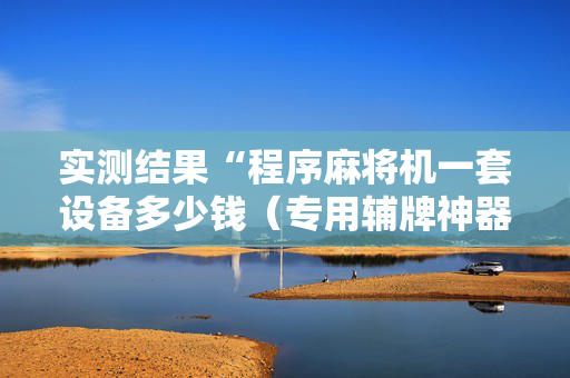 实测结果“程序麻将机一套设备多少钱（专用辅牌神器免安装）