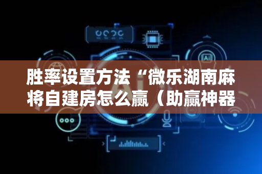 胜率设置方法“微乐湖南麻将自建房怎么赢（助赢神器通用版）