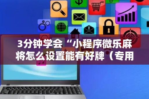 3分钟学会“小程序微乐麻将怎么设置能有好牌（专用辅牌神器免安装）