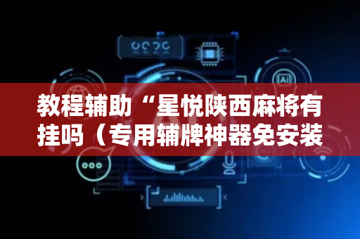教程辅助“星悦陕西麻将有挂吗（专用辅牌神器免安装）