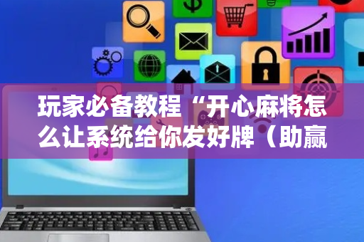 玩家必备教程“开心麻将怎么让系统给你发好牌（助赢神器通用版）