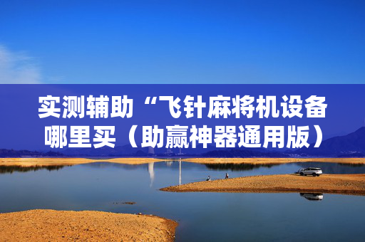 实测辅助“飞针麻将机设备哪里买（助赢神器通用版）