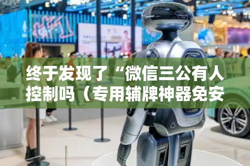 终于发现了“微信三公有人控制吗（专用辅牌神器免安装）