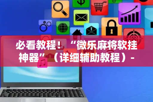 必看教程！“微乐麻将软挂神器”（详细辅助教程）-哔哩哔哩