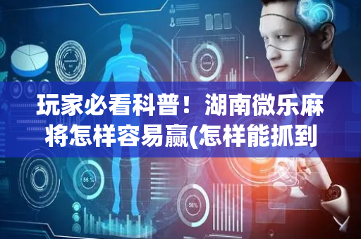 玩家必看科普！湖南微乐麻将怎样容易赢(怎样能抓到好牌)