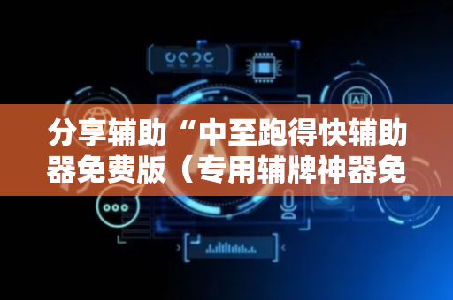 分享辅助“中至跑得快辅助器免费版（专用辅牌神器免安装）