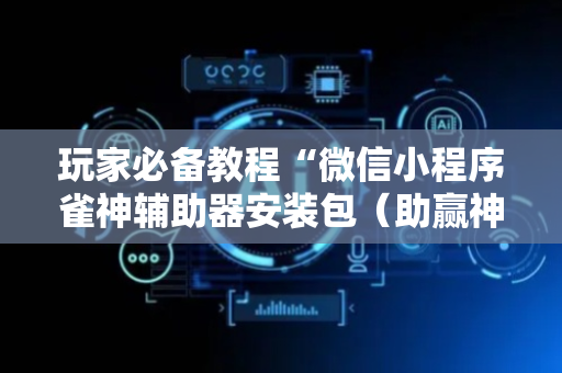 玩家必备教程“微信小程序雀神辅助器安装包（助赢神器通用版）