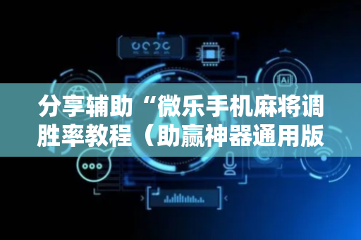 分享辅助“微乐手机麻将调胜率教程（助赢神器通用版）