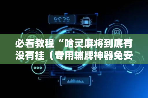 必看教程“哈灵麻将到底有没有挂（专用辅牌神器免安装）