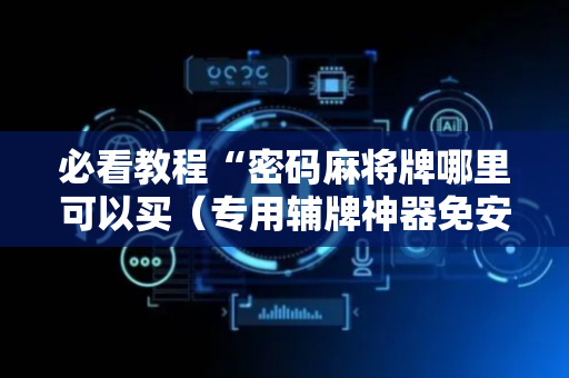 必看教程“密码麻将牌哪里可以买（专用辅牌神器免安装）