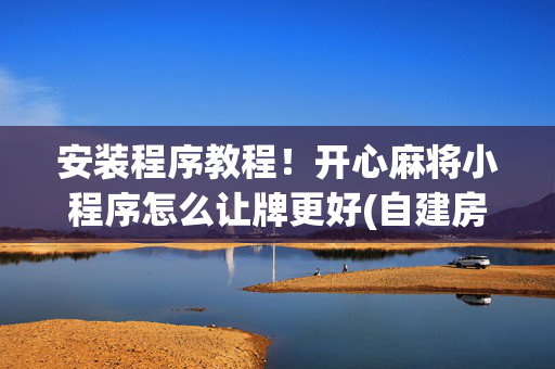 安装程序教程！开心麻将小程序怎么让牌更好(自建房怎么赢)
