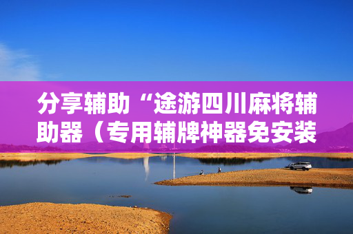 分享辅助“途游四川麻将辅助器（专用辅牌神器免安装）