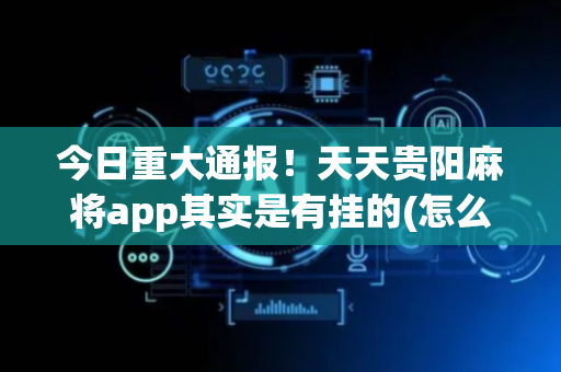 今日重大通报！天天贵阳麻将app其实是有挂的(怎么设置能有好牌)