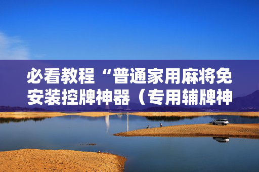 必看教程“普通家用麻将免安装控牌神器（专用辅牌神器免安装）