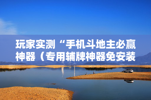 玩家实测“手机斗地主必赢神器（专用辅牌神器免安装）