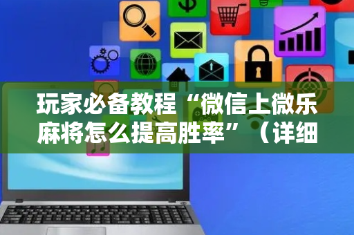 玩家必备教程“微信上微乐麻将怎么提高胜率”（详细透视教程）-哔哩哔哩