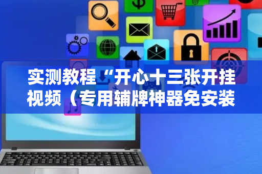 实测教程“开心十三张开挂视频（专用辅牌神器免安装）
