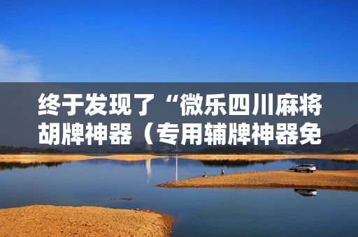 终于发现了“微乐四川麻将胡牌神器（专用辅牌神器免安装）