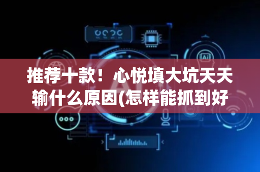 推荐十款！心悦填大坑天天输什么原因(怎样能抓到好牌)