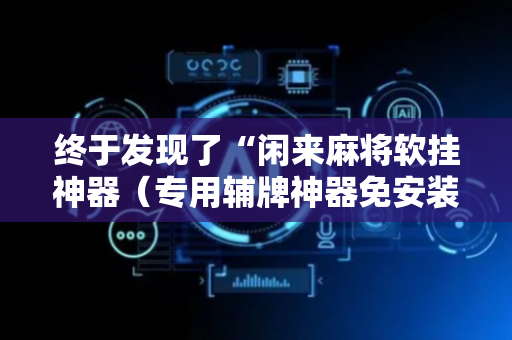 终于发现了“闲来麻将软挂神器（专用辅牌神器免安装）