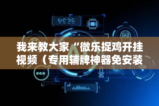 我来教大家“微乐捉鸡开挂视频（专用辅牌神器免安装）