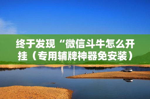 终于发现“微信斗牛怎么开挂（专用辅牌神器免安装）
