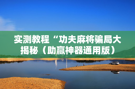 实测教程“功夫麻将骗局大揭秘（助赢神器通用版）