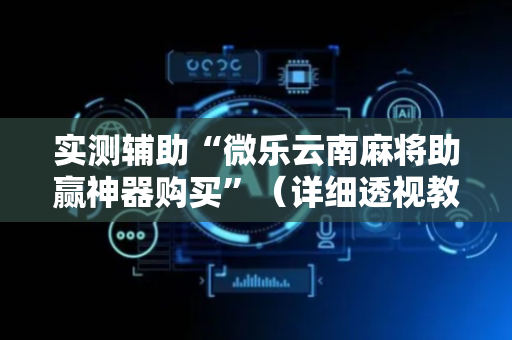 实测辅助“微乐云南麻将助赢神器购买”（详细透视教程）-哔哩哔哩