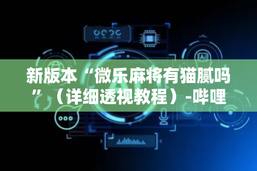 新版本“微乐麻将有猫腻吗”（详细透视教程）-哔哩哔哩