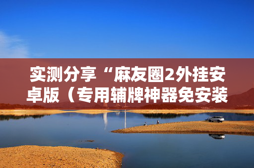 实测分享“麻友圈2外挂安卓版（专用辅牌神器免安装）
