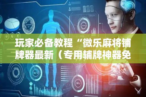 玩家必备教程“微乐麻将铺牌器最新（专用辅牌神器免安装）