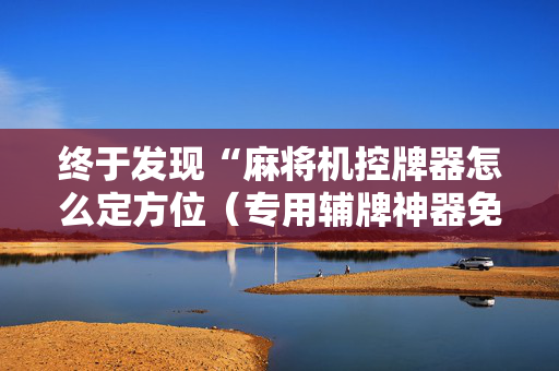 终于发现“麻将机控牌器怎么定方位（专用辅牌神器免安装）