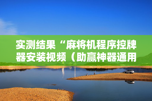 实测结果“麻将机程序控牌器安装视频（助赢神器通用版）