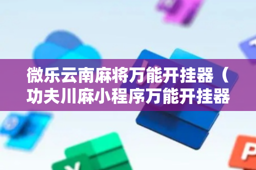 微乐云南麻将万能开挂器（功夫川麻小程序万能开挂器）
