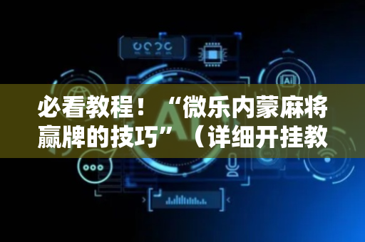 必看教程！“微乐内蒙麻将赢牌的技巧”（详细开挂教程）-哔哩哔哩