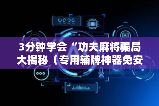 3分钟学会“功夫麻将骗局大揭秘（专用辅牌神器免安装）
