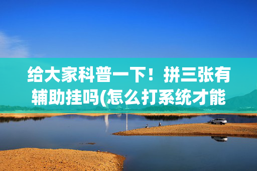 给大家科普一下！拼三张有辅助挂吗(怎么打系统才能给好牌)