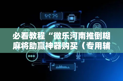 必看教程“微乐河南推倒糊麻将助赢神器购买（专用辅牌神器免安装）