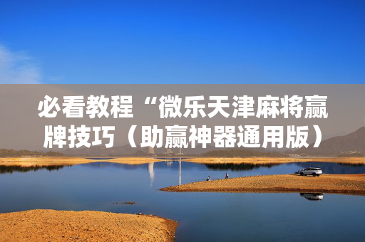 必看教程“微乐天津麻将赢牌技巧（助赢神器通用版）