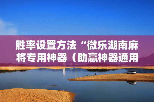 胜率设置方法“微乐湖南麻将专用神器（助赢神器通用版）