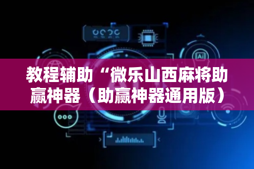 教程辅助“微乐山西麻将助赢神器（助赢神器通用版）