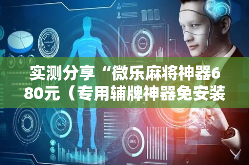 实测分享“微乐麻将神器680元（专用辅牌神器免安装）