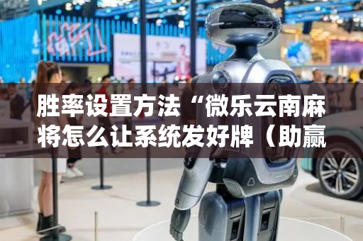 胜率设置方法“微乐云南麻将怎么让系统发好牌（助赢神器通用版）