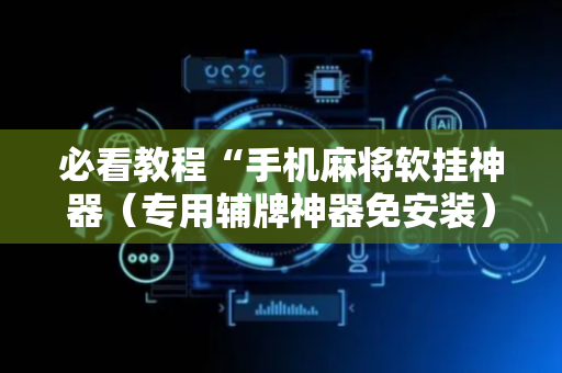 必看教程“手机麻将软挂神器（专用辅牌神器免安装）