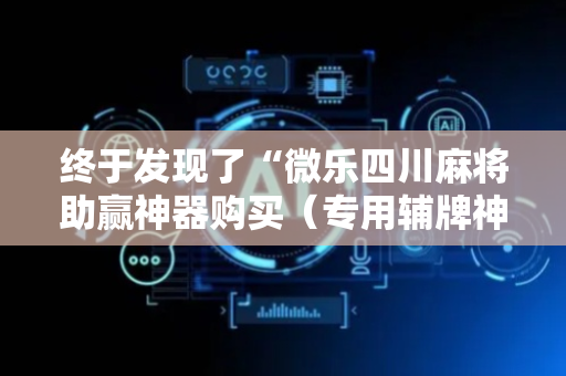 终于发现了“微乐四川麻将助赢神器购买（专用辅牌神器免安装）