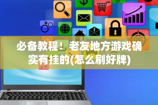 必备教程！老友地方游戏确实有挂的(怎么刷好牌)