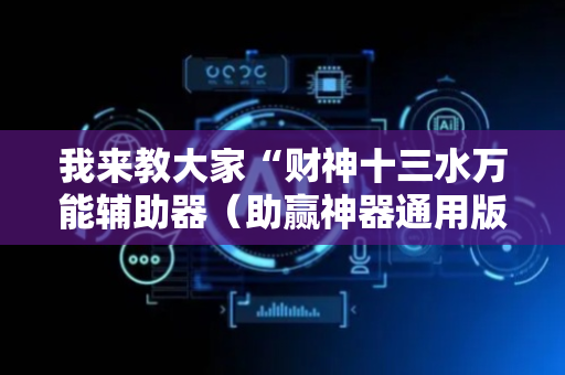 我来教大家“财神十三水万能辅助器（助赢神器通用版）