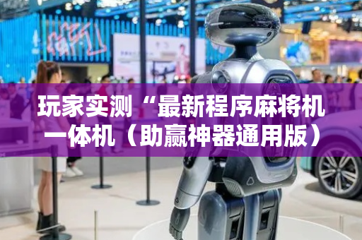 玩家实测“最新程序麻将机一体机（助赢神器通用版）