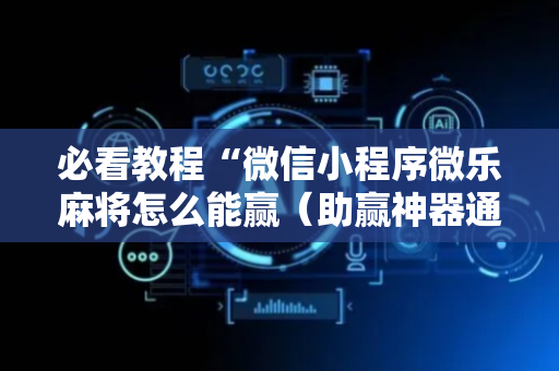 必看教程“微信小程序微乐麻将怎么能赢（助赢神器通用版）